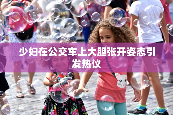 少妇在公交车上大胆张开姿态引发热议