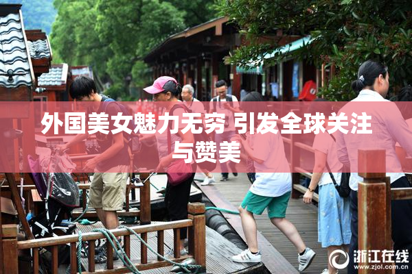 外国美女魅力无穷 引发全球关注与赞美