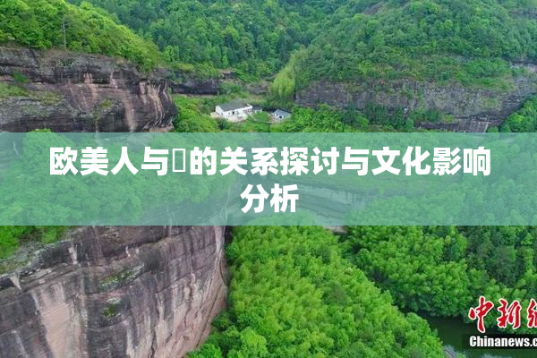 欧美人与嘼的关系探讨与文化影响分析
