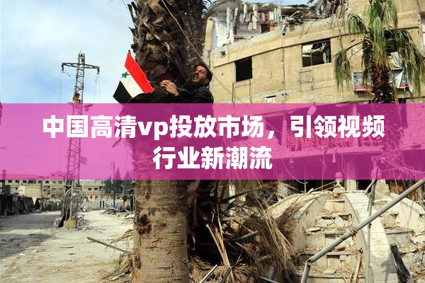中国高清vp投放市场，引领视频行业新潮流