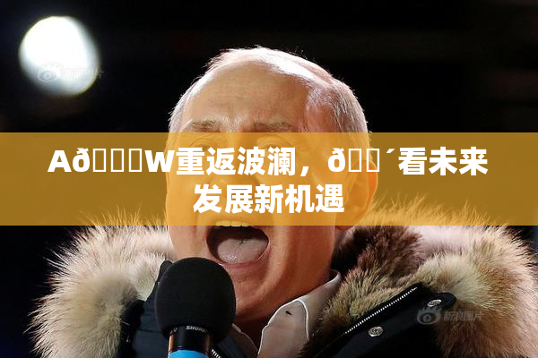A🔞W重返波澜，🔴看未来发展新机遇