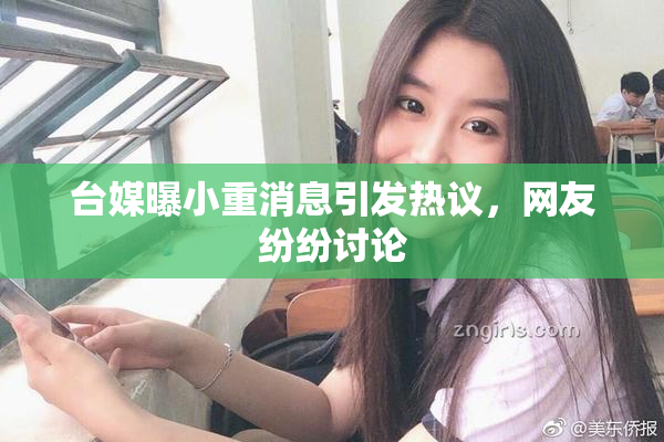 台媒曝小重消息引发热议，网友纷纷讨论
