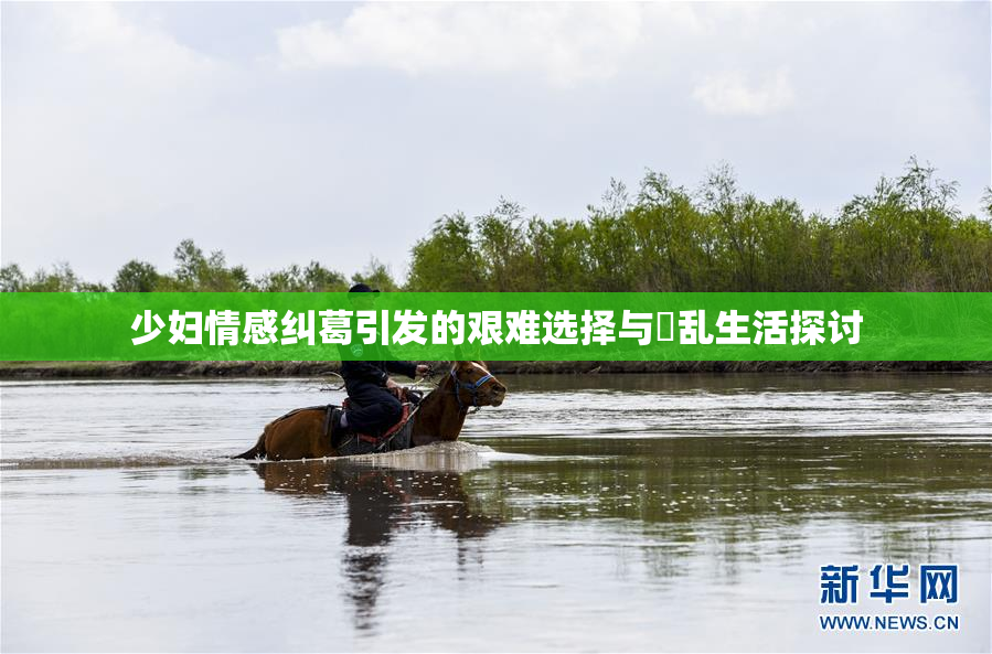 少妇情感纠葛引发的艰难选择与婬乱生活探讨