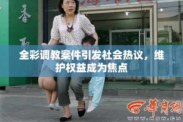 全彩调教案件引发社会热议，维护权益成为焦点