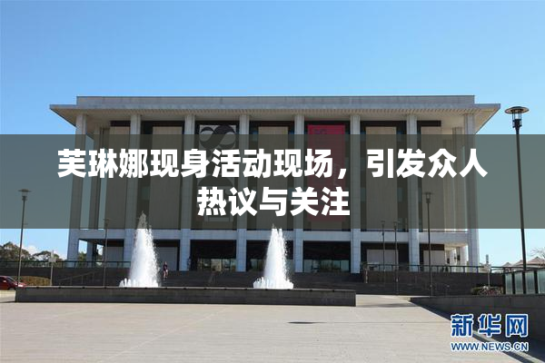 芙琳娜现身活动现场，引发众人热议与关注
