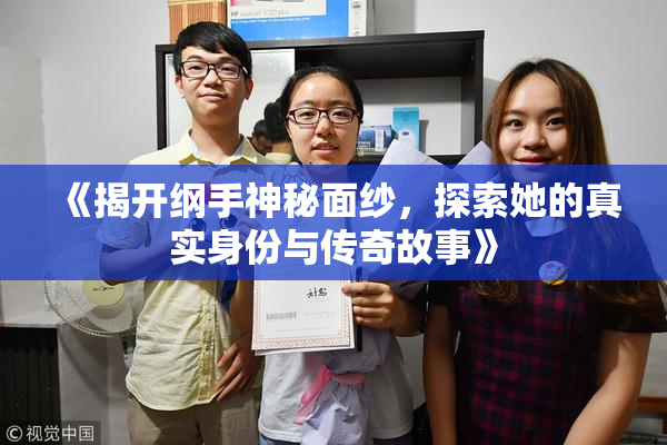 《揭开纲手神秘面纱，探索她的真实身份与传奇故事》