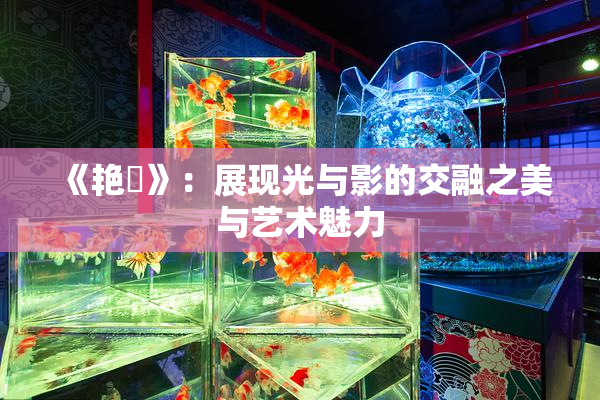 《艳鉧》：展现光与影的交融之美与艺术魅力
