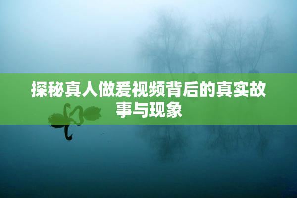 探秘真人做爰视频背后的真实故事与现象