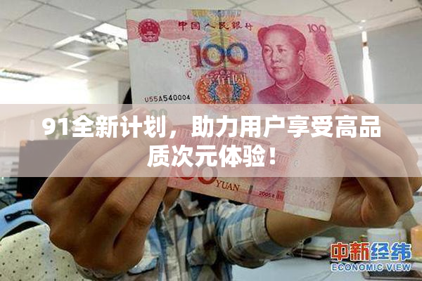 91全新计划，助力用户享受高品质次元体验！