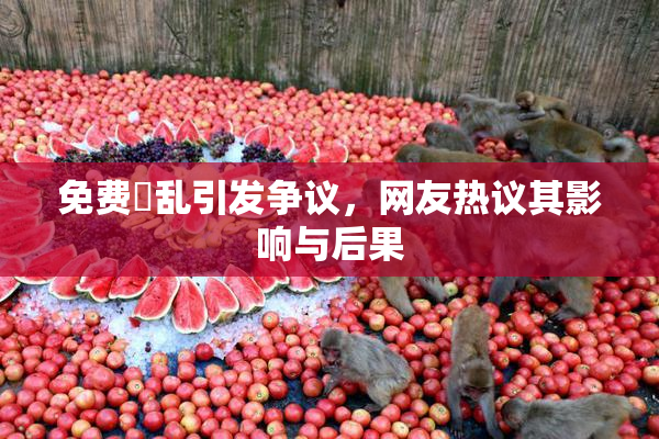 免费婬乱引发争议，网友热议其影响与后果