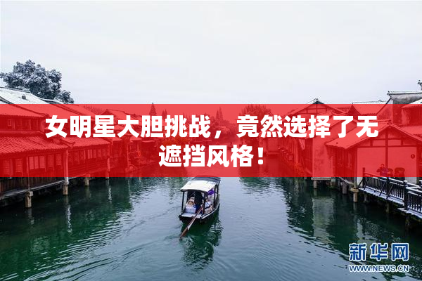 女明星大胆挑战，竟然选择了无遮挡风格！