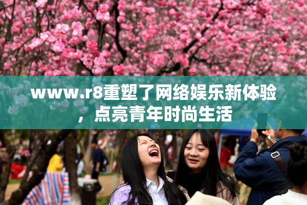 www.r8重塑了网络娱乐新体验，点亮青年时尚生活