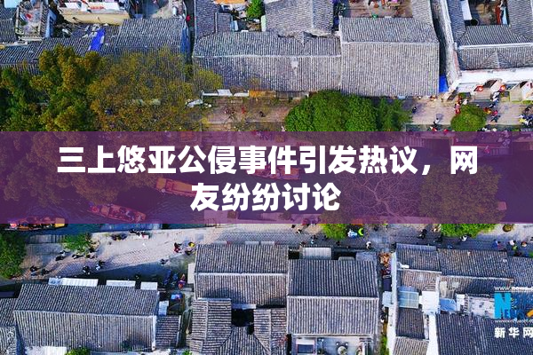 三上悠亚公侵事件引发热议，网友纷纷讨论