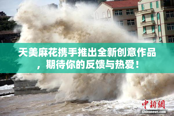 天美麻花携手推出全新创意作品，期待你的反馈与热爱！