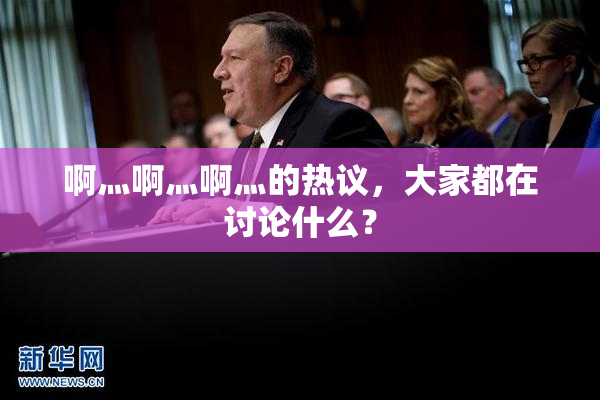 啊灬啊灬啊灬的热议，大家都在讨论什么？
