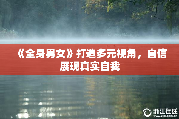 《全身男女》打造多元视角，自信展现真实自我
