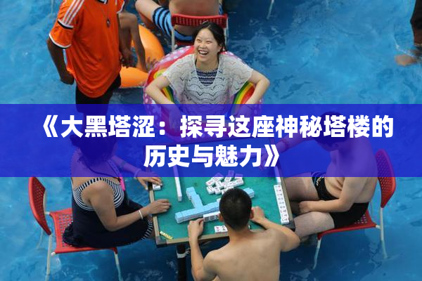 《大黑塔涩：探寻这座神秘塔楼的历史与魅力》