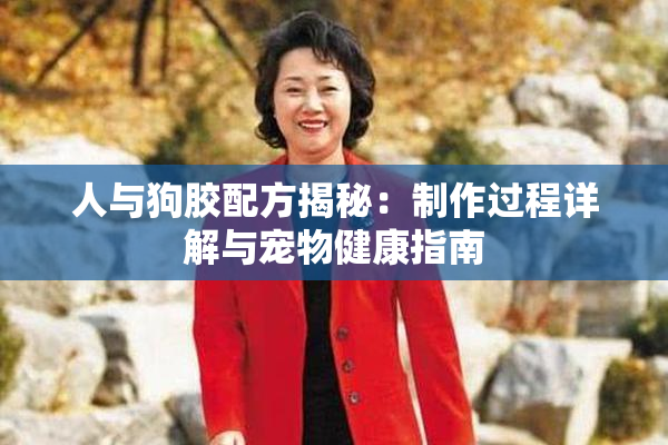 人与狗胶配方揭秘：制作过程详解与宠物健康指南