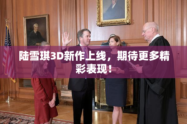 陆雪琪3D新作上线，期待更多精彩表现！
