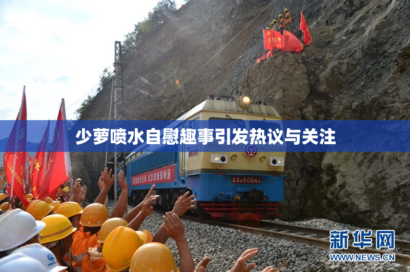 少萝喷水自慰趣事引发热议与关注