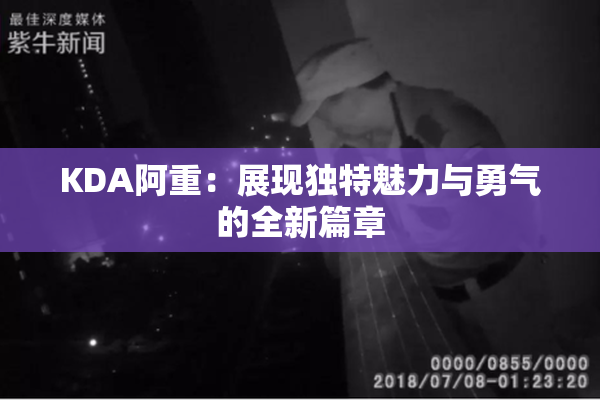 KDA阿重：展现独特魅力与勇气的全新篇章