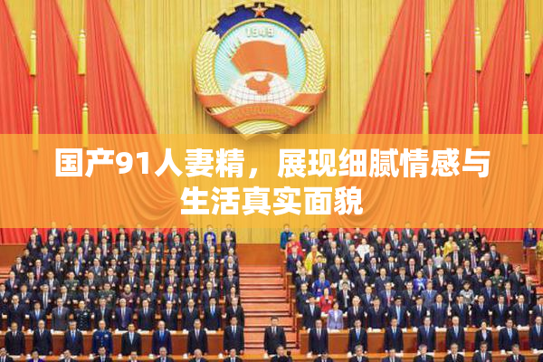 国产91人妻精，展现细腻情感与生活真实面貌