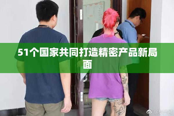 51个国家共同打造精密产品新局面