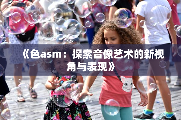 《色asm：探索音像艺术的新视角与表现》