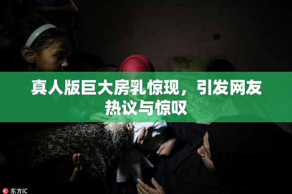 真人版巨大房乳惊现，引发网友热议与惊叹