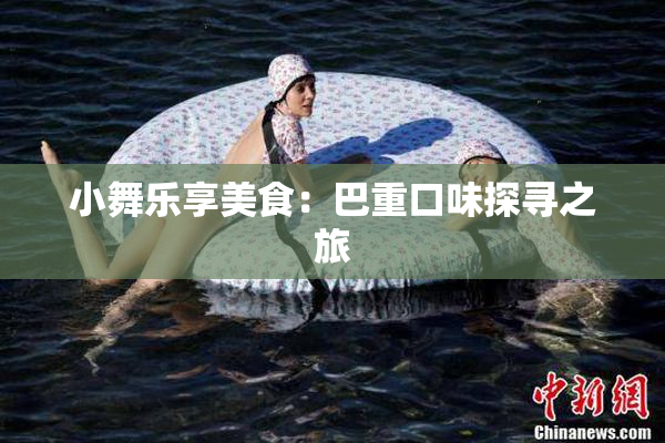 小舞乐享美食：巴重口味探寻之旅