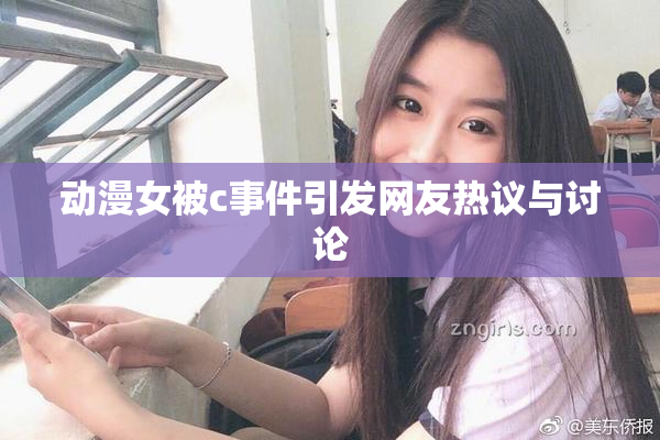 动漫女被c事件引发网友热议与讨论