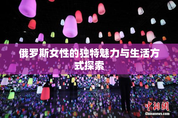 俄罗斯女性的独特魅力与生活方式探索