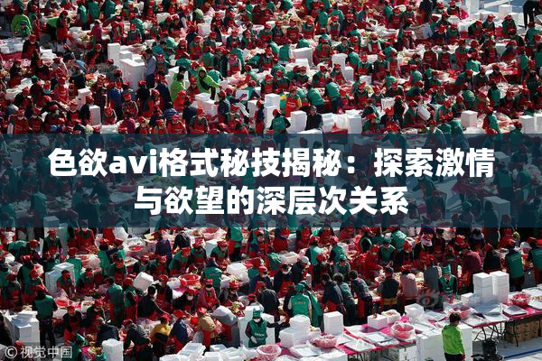 色欲avi格式秘技揭秘：探索激情与欲望的深层次关系