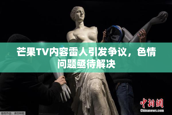 芒果TV内容雷人引发争议，色情问题亟待解决