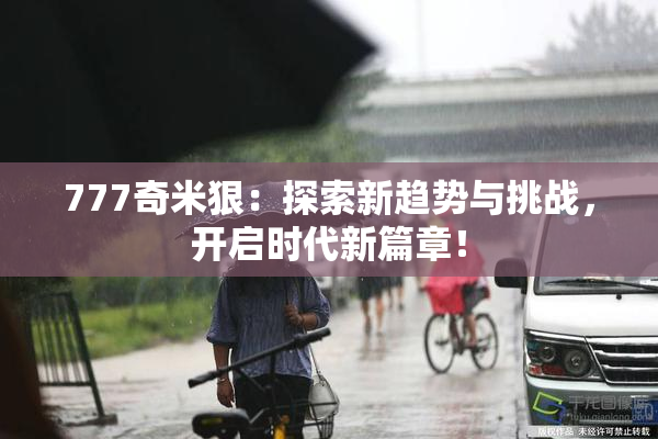 777奇米狠：探索新趋势与挑战，开启时代新篇章！