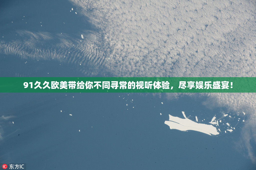 91久久欧美带给你不同寻常的视听体验，尽享娱乐盛宴！