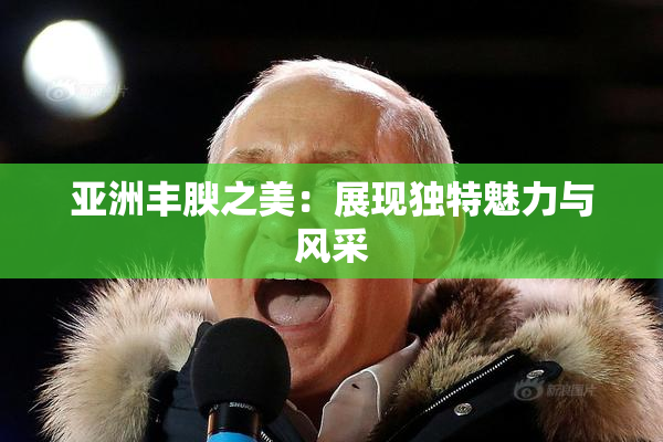 亚洲丰腴之美：展现独特魅力与风采