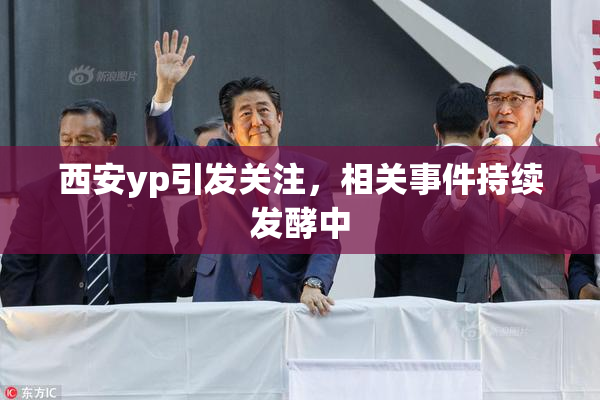 西安yp引发关注，相关事件持续发酵中