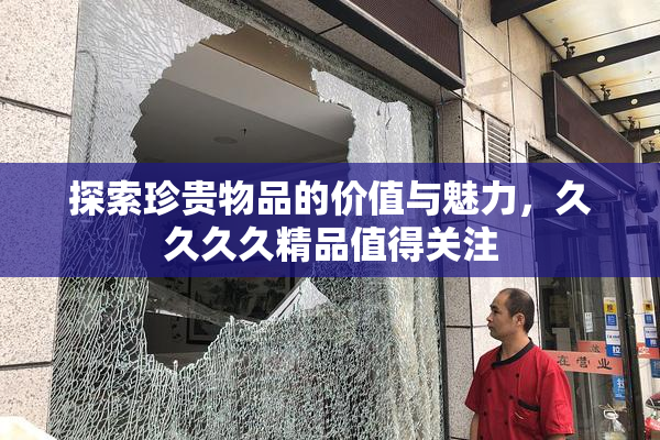 探索珍贵物品的价值与魅力，久久久久精品值得关注
