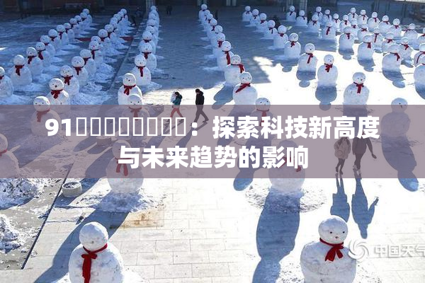 91❌‌❌‌❌‌❌‌：探索科技新高度与未来趋势的影响