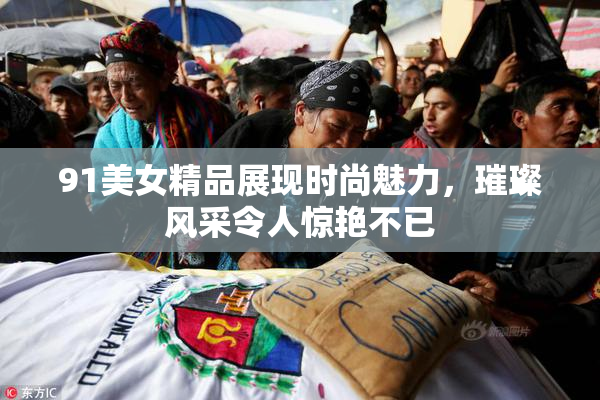 91美女精品展现时尚魅力，璀璨风采令人惊艳不已