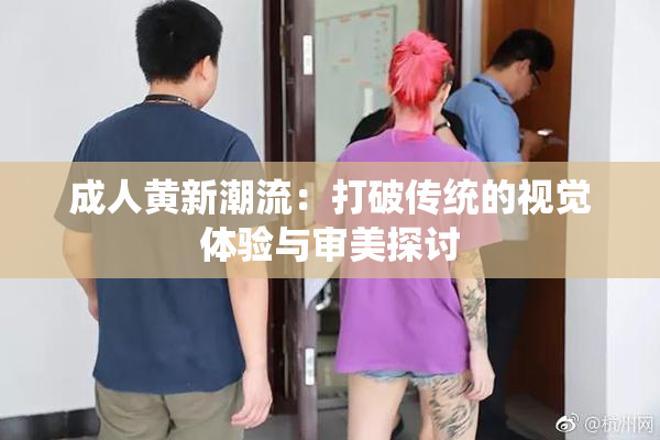 成人黄新潮流：打破传统的视觉体验与审美探讨