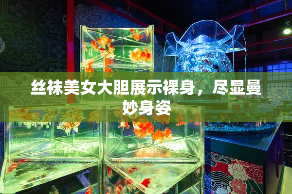 丝袜美女大胆展示裸身，尽显曼妙身姿