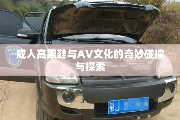 成人高跟鞋与AV文化的奇妙碰撞与探索