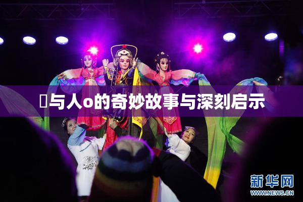 嘼与人o的奇妙故事与深刻启示