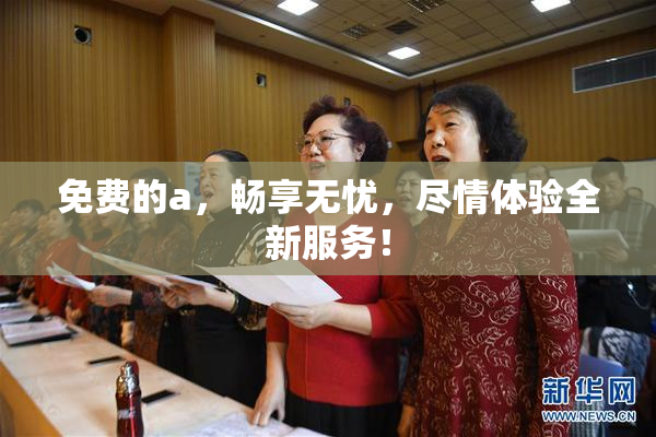 免费的a，畅享无忧，尽情体验全新服务！