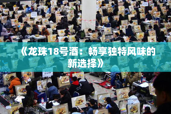 《龙珠18号酒：畅享独特风味的新选择》