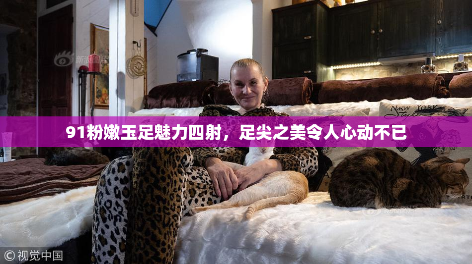 91粉嫩玉足魅力四射，足尖之美令人心动不已