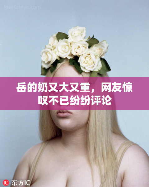 岳的奶又大又重，网友惊叹不已纷纷评论