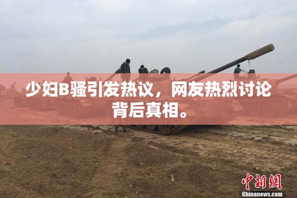 少妇B骚引发热议，网友热烈讨论背后真相。